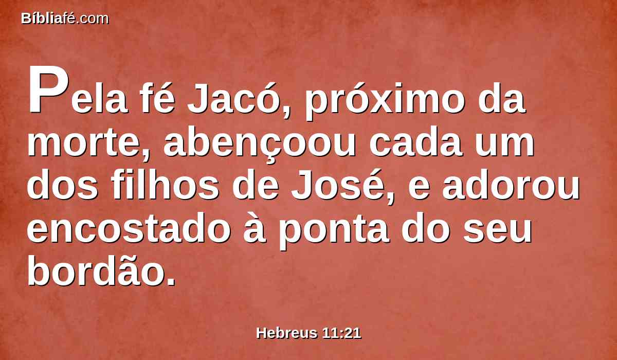 Pela fé Jacó, próximo da morte, abençoou cada um dos filhos de José, e adorou encostado à ponta do seu bordão.