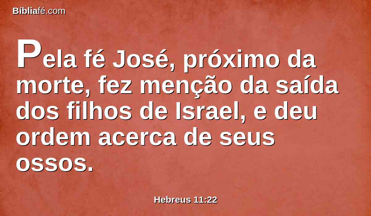 Pela fé José, próximo da morte, fez menção da saída dos filhos de Israel, e deu ordem acerca de seus ossos.