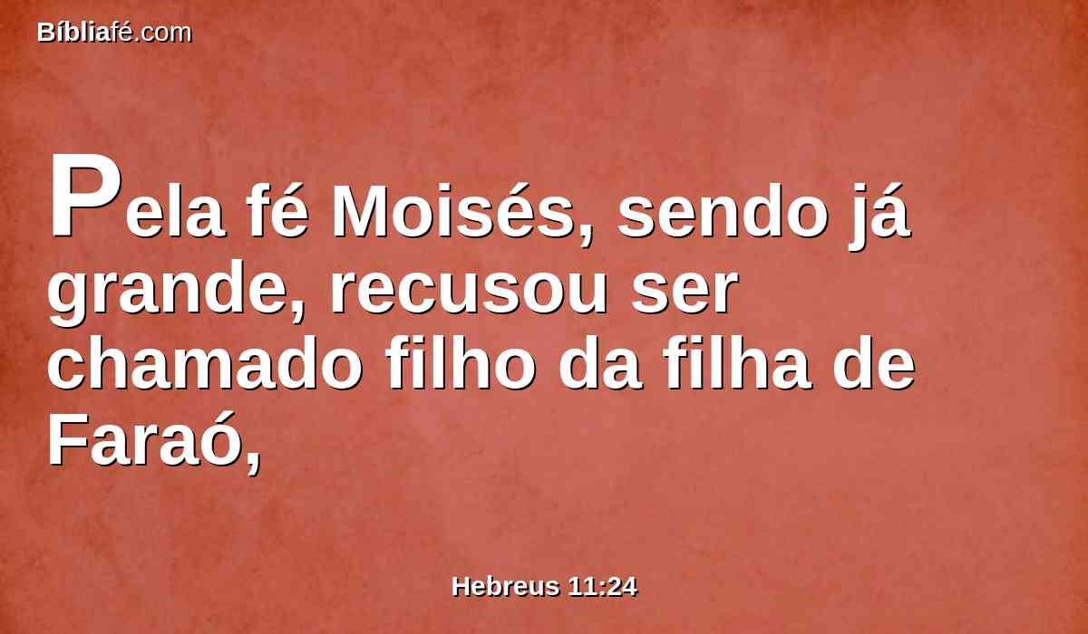 Pela fé Moisés, sendo já grande, recusou ser chamado filho da filha de Faraó,