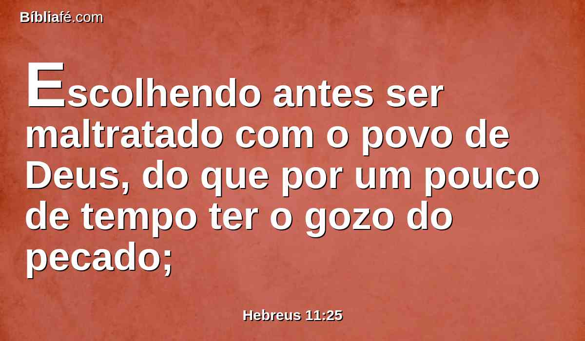 Escolhendo antes ser maltratado com o povo de Deus, do que por um pouco de tempo ter o gozo do pecado;