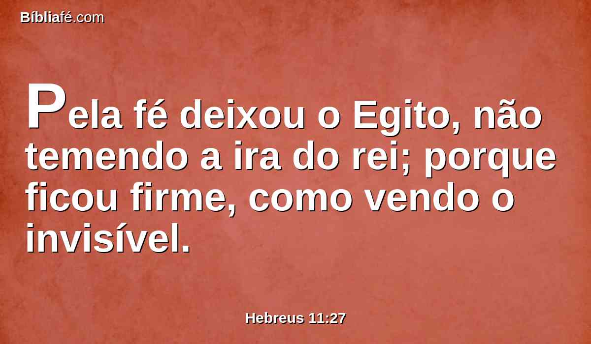 Pela fé deixou o Egito, não temendo a ira do rei; porque ficou firme, como vendo o invisível.