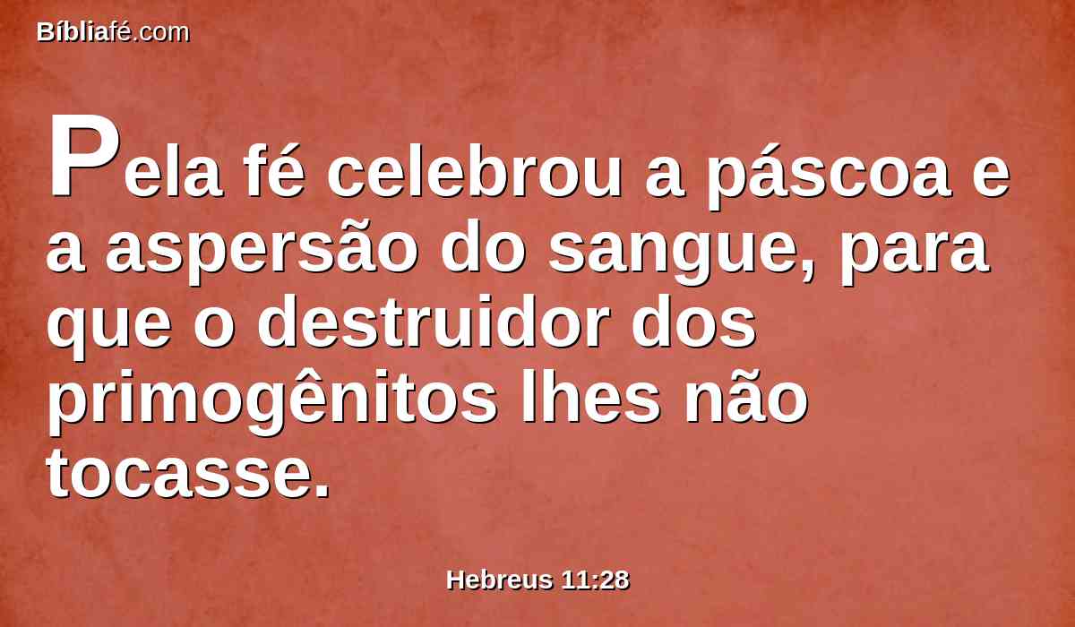 Pela fé celebrou a páscoa e a aspersão do sangue, para que o destruidor dos primogênitos lhes não tocasse.