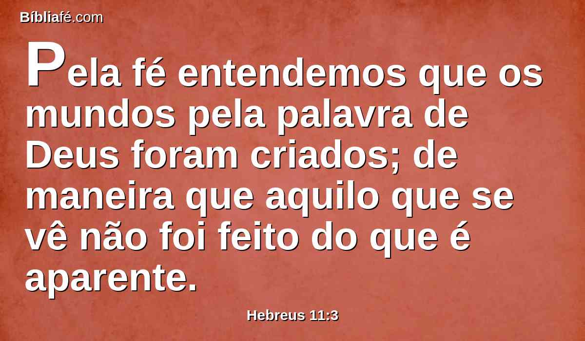 Pela fé entendemos que os mundos pela palavra de Deus foram criados; de maneira que aquilo que se vê não foi feito do que é aparente.