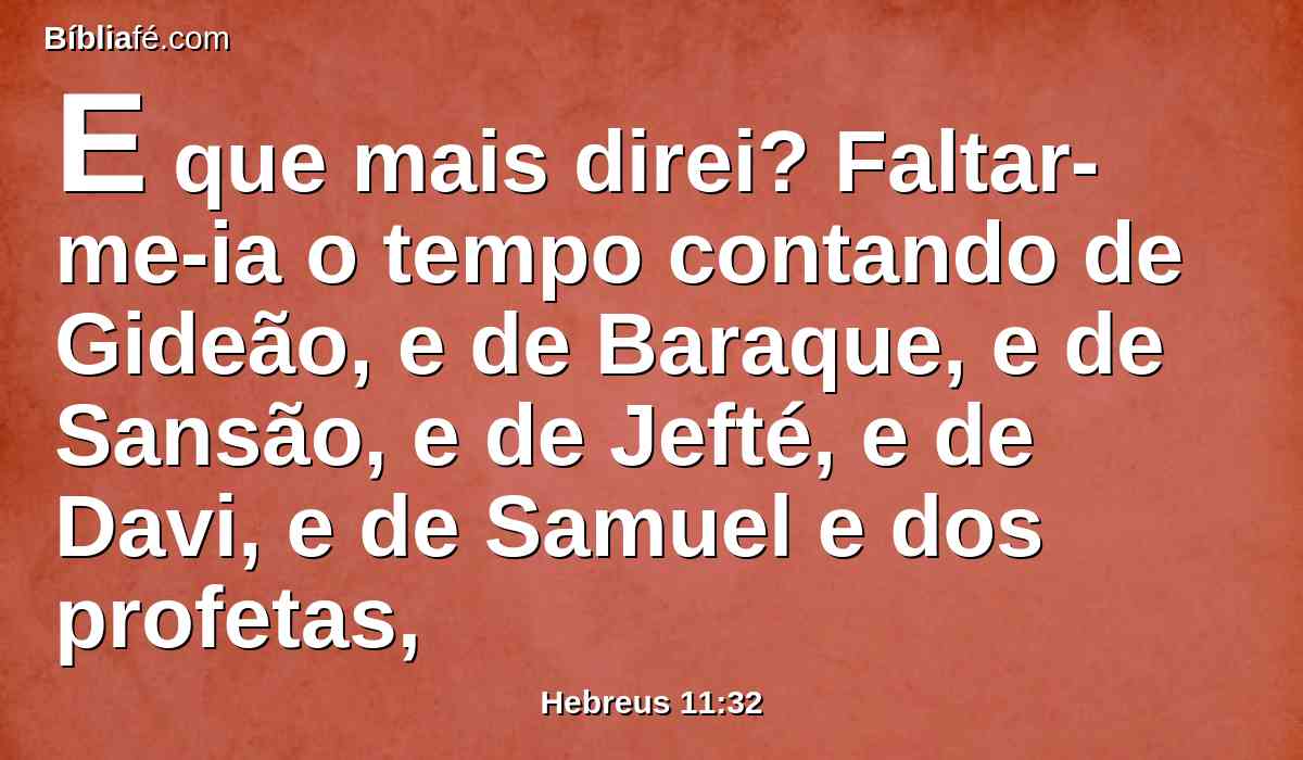 E que mais direi? Faltar-me-ia o tempo contando de Gideão, e de Baraque, e de Sansão, e de Jefté, e de Davi, e de Samuel e dos profetas,