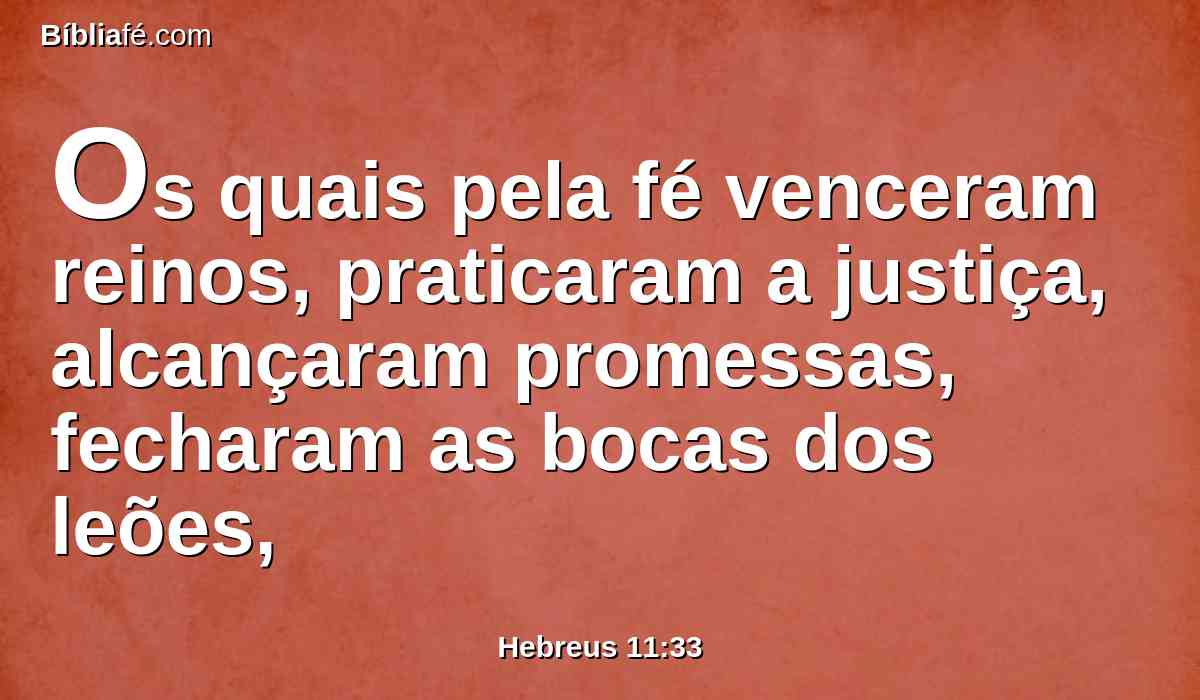 Os quais pela fé venceram reinos, praticaram a justiça, alcançaram promessas, fecharam as bocas dos leões,