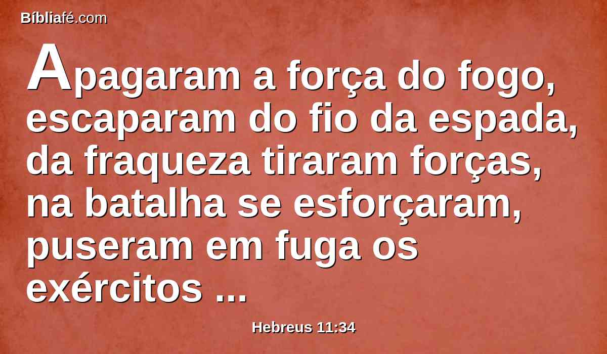 Apagaram a força do fogo, escaparam do fio da espada, da fraqueza tiraram forças, na batalha se esforçaram, puseram em fuga os exércitos dos estranhos.