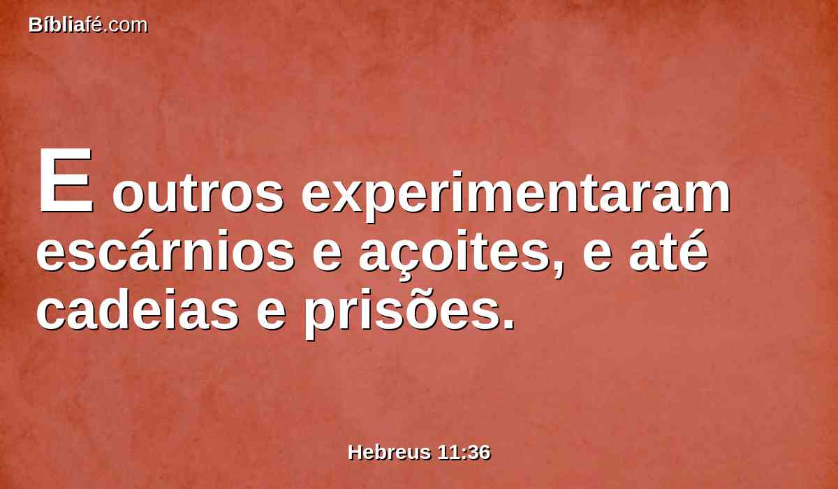 E outros experimentaram escárnios e açoites, e até cadeias e prisões.