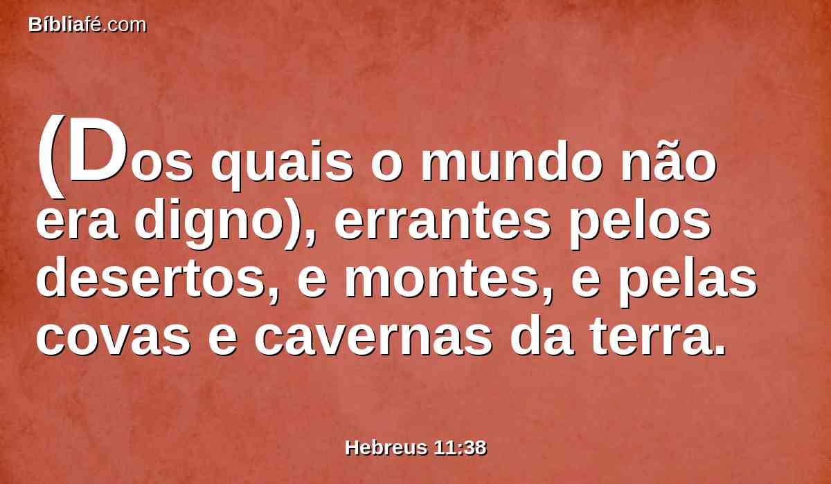 (Dos quais o mundo não era digno), errantes pelos desertos, e montes, e pelas covas e cavernas da terra.