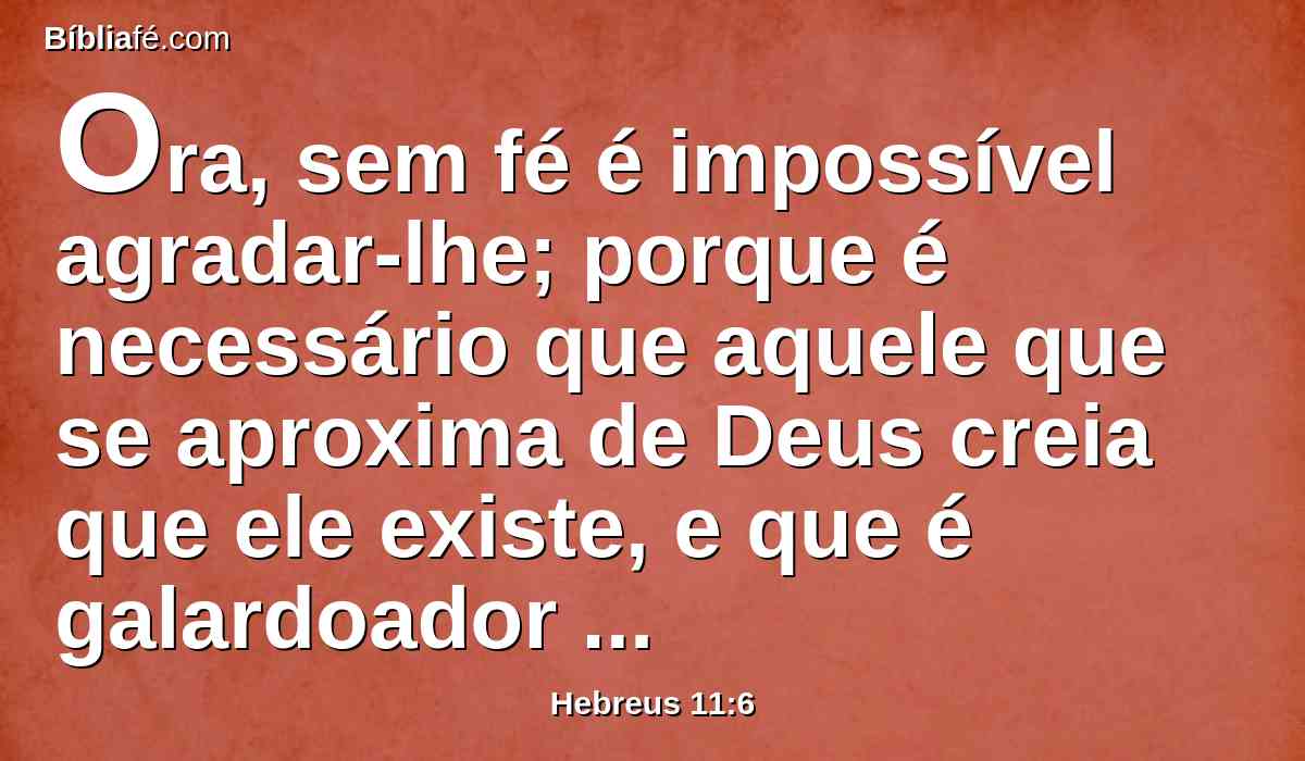 Ora, sem fé é impossível agradar-lhe; porque é necessário que aquele que se aproxima de Deus creia que ele existe, e que é galardoador dos que o buscam.