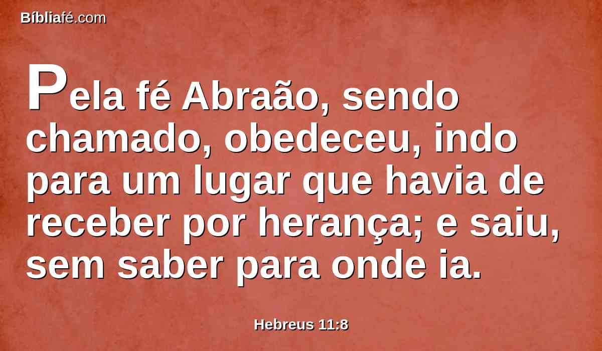 Pela fé Abraão, sendo chamado, obedeceu, indo para um lugar que havia de receber por herança; e saiu, sem saber para onde ia.