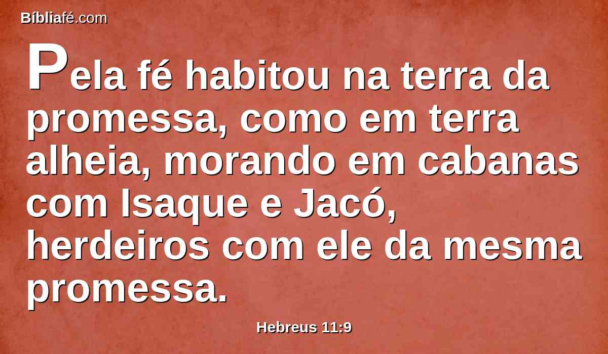 Pela fé habitou na terra da promessa, como em terra alheia, morando em cabanas com Isaque e Jacó, herdeiros com ele da mesma promessa.