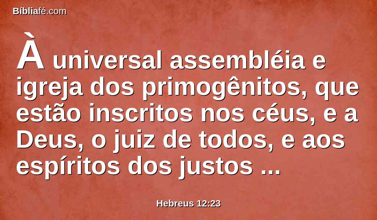 À universal assembléia e igreja dos primogênitos, que estão inscritos nos céus, e a Deus, o juiz de todos, e aos espíritos dos justos aperfeiçoados;