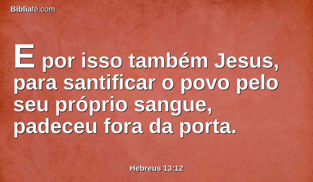 E por isso também Jesus, para santificar o povo pelo seu próprio sangue, padeceu fora da porta.