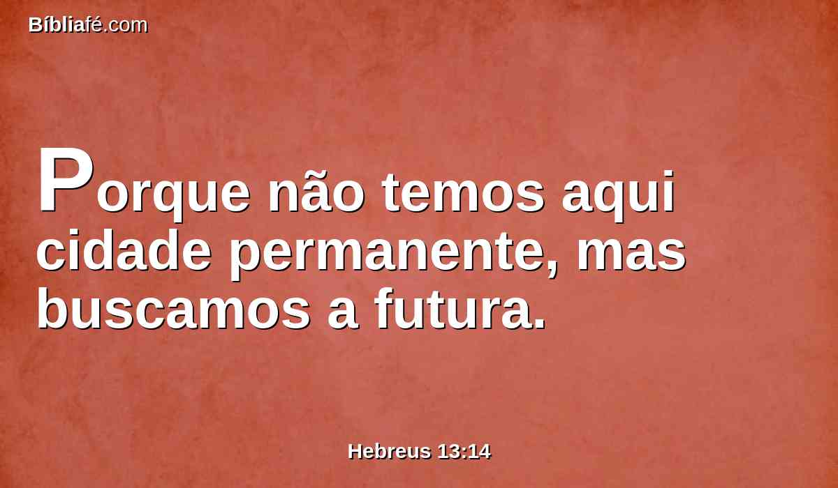 Porque não temos aqui cidade permanente, mas buscamos a futura.