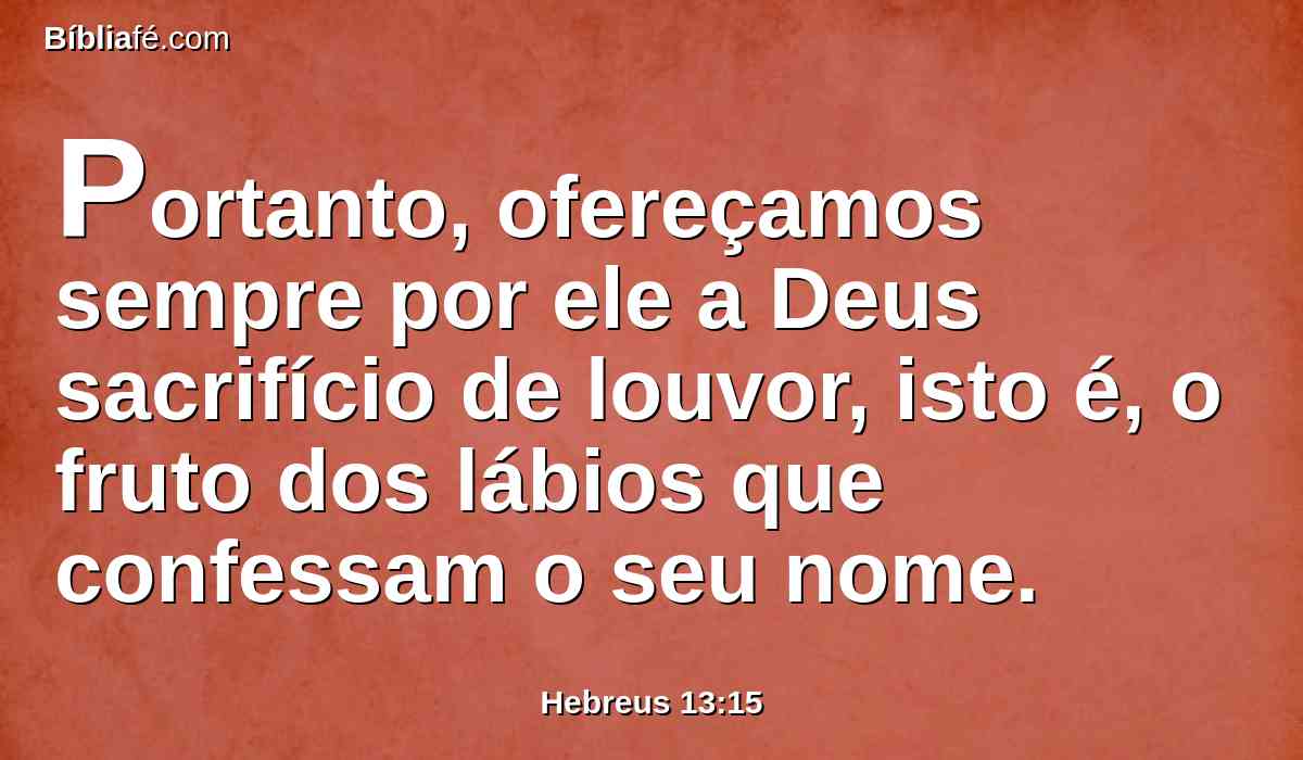 Portanto, ofereçamos sempre por ele a Deus sacrifício de louvor, isto é, o fruto dos lábios que confessam o seu nome.