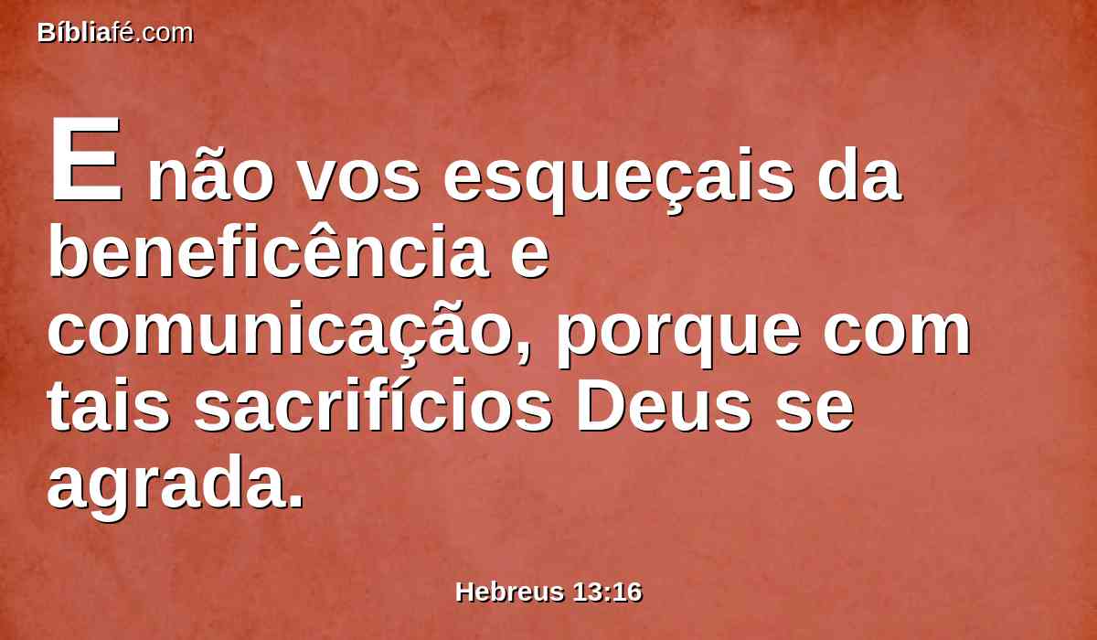 E não vos esqueçais da beneficência e comunicação, porque com tais sacrifícios Deus se agrada.