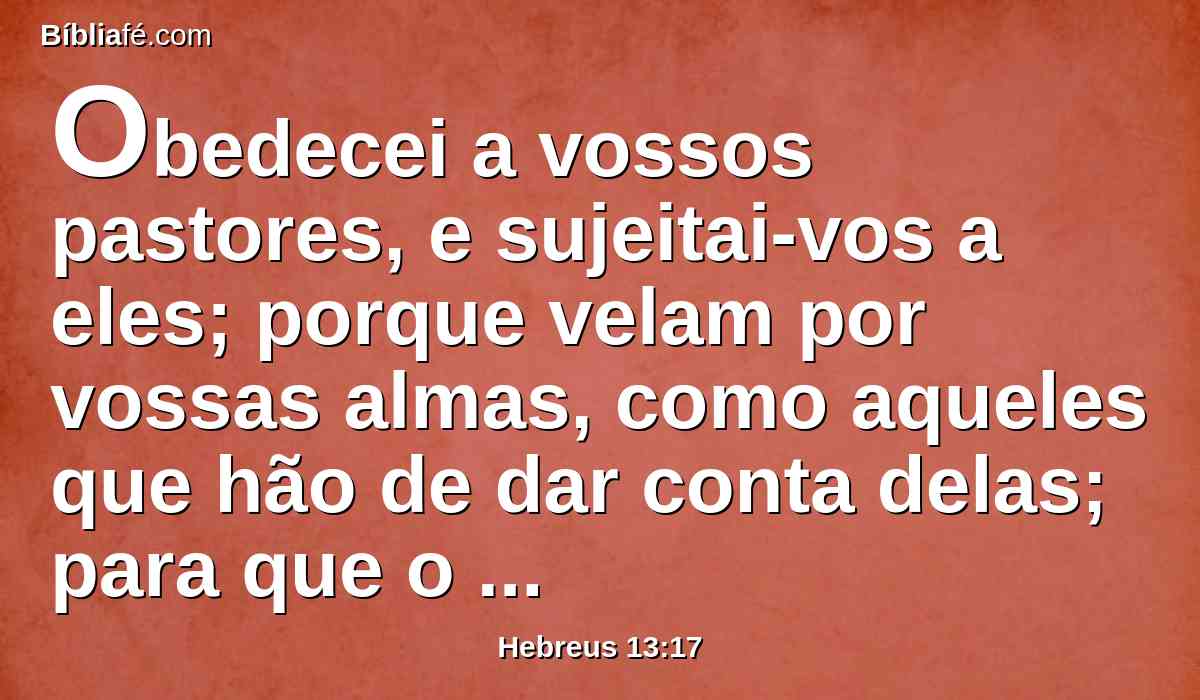 Obedecei a vossos pastores, e sujeitai-vos a eles; porque velam por vossas almas, como aqueles que hão de dar conta delas; para que o façam com alegria e não gemendo, porque isso não vos seria útil.