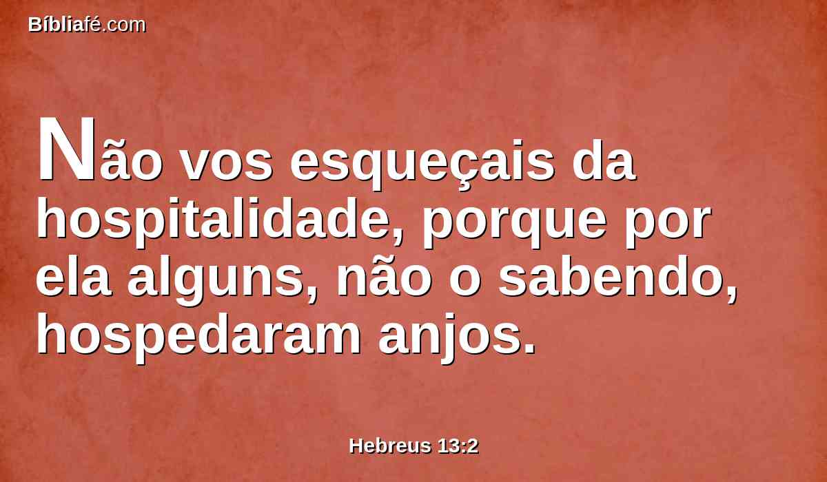 Não vos esqueçais da hospitalidade, porque por ela alguns, não o sabendo, hospedaram anjos.