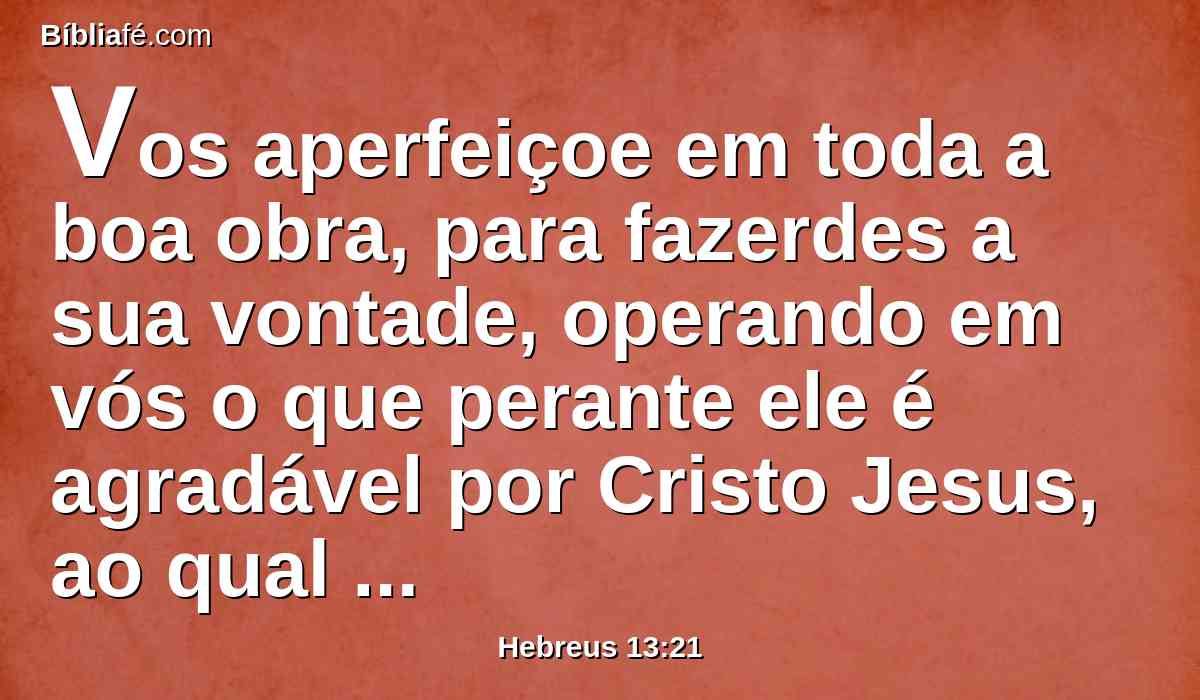 Vos aperfeiçoe em toda a boa obra, para fazerdes a sua vontade, operando em vós o que perante ele é agradável por Cristo Jesus, ao qual seja glória para todo o sempre. Amém.