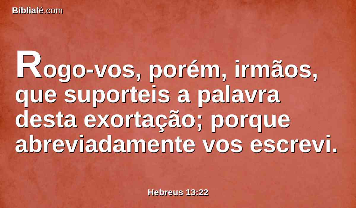 Rogo-vos, porém, irmãos, que suporteis a palavra desta exortação; porque abreviadamente vos escrevi.