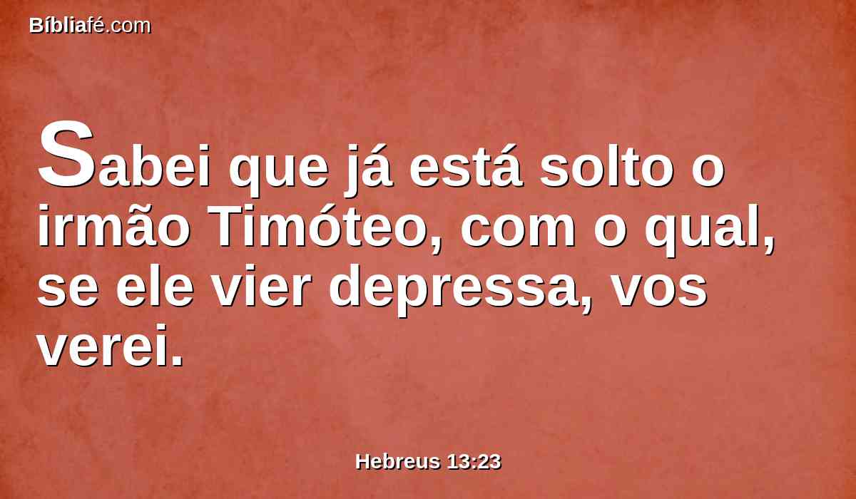 Sabei que já está solto o irmão Timóteo, com o qual, se ele vier depressa, vos verei.