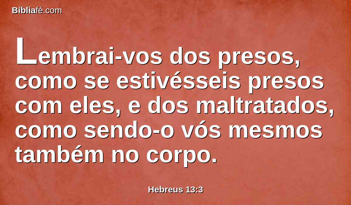 Lembrai-vos dos presos, como se estivésseis presos com eles, e dos maltratados, como sendo-o vós mesmos também no corpo.