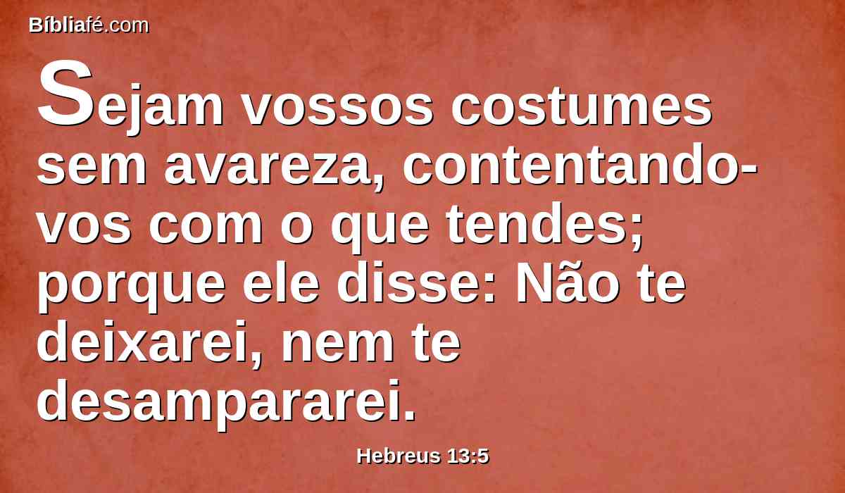 Sejam vossos costumes sem avareza, contentando-vos com o que tendes; porque ele disse: Não te deixarei, nem te desampararei.