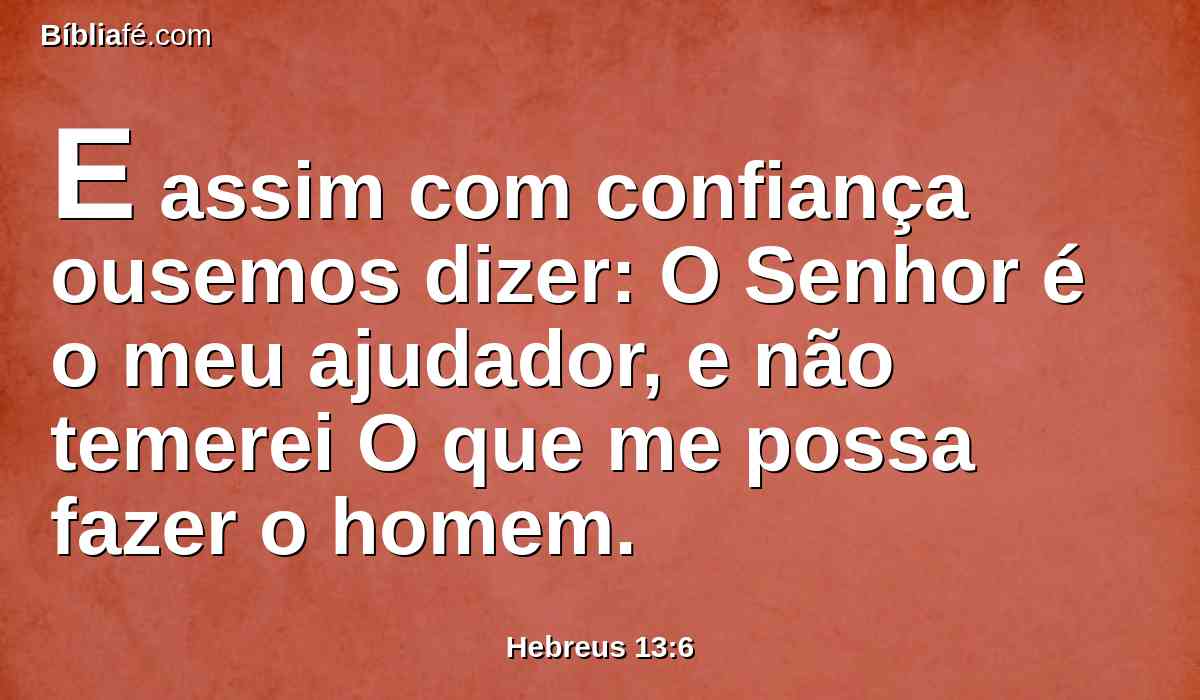 E assim com confiança ousemos dizer: O Senhor é o meu ajudador, e não temerei O que me possa fazer o homem.