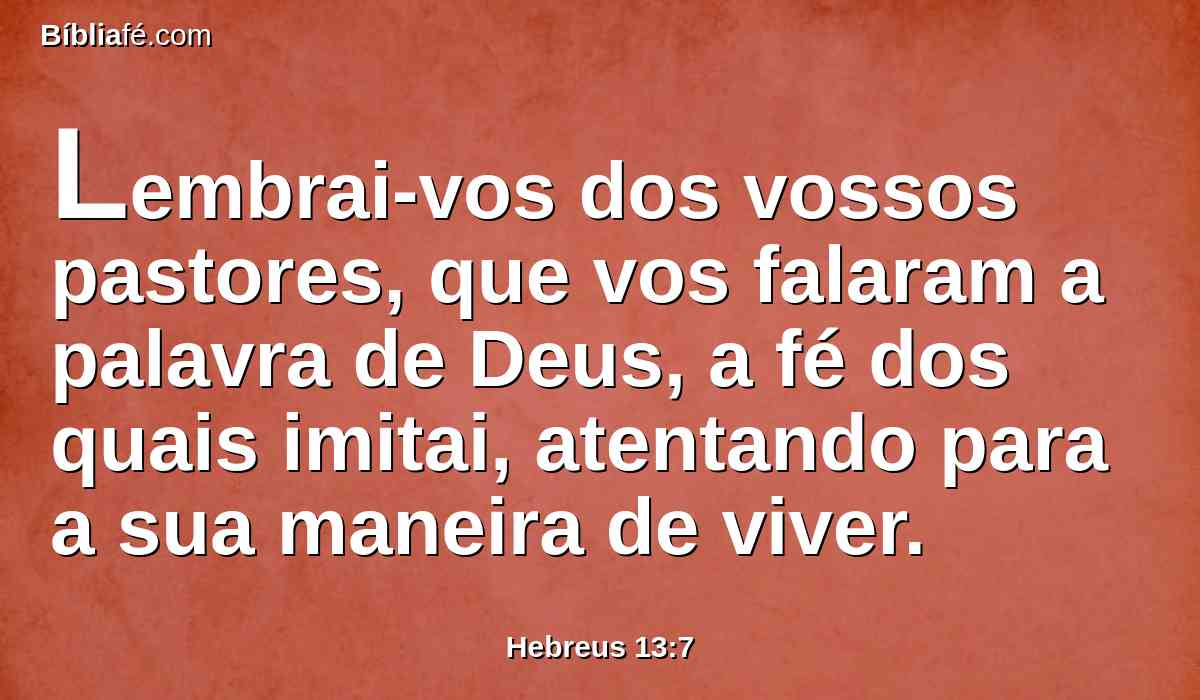 Lembrai-vos dos vossos pastores, que vos falaram a palavra de Deus, a fé dos quais imitai, atentando para a sua maneira de viver.