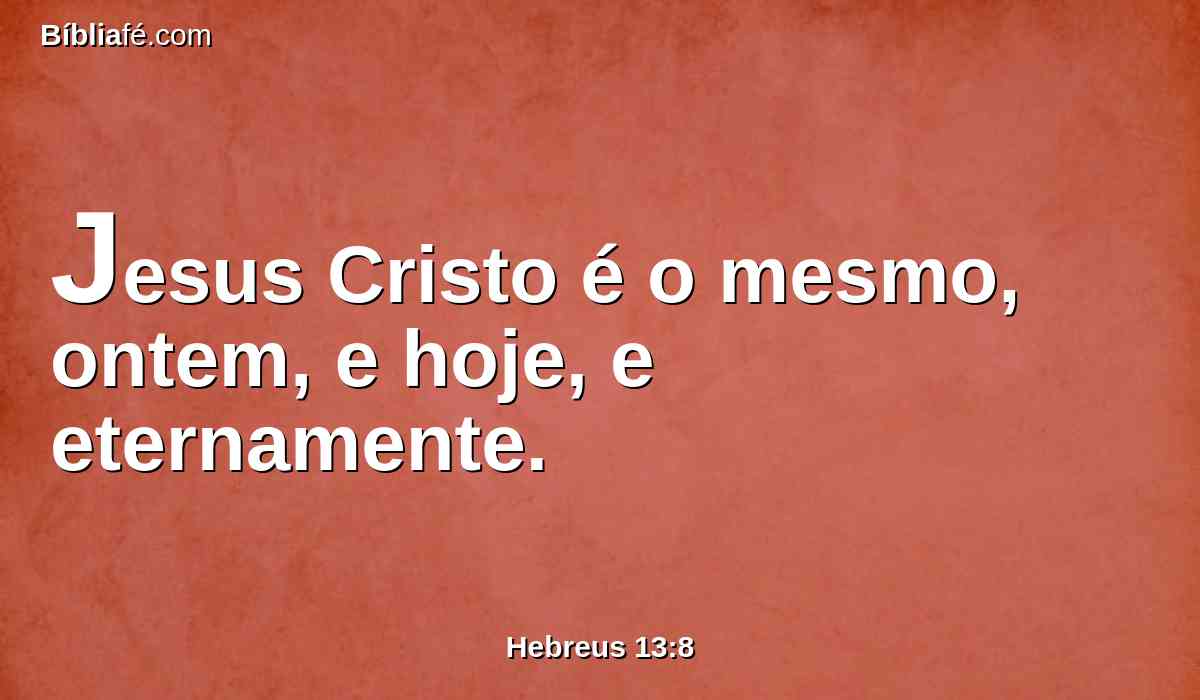 Jesus Cristo é o mesmo, ontem, e hoje, e eternamente.