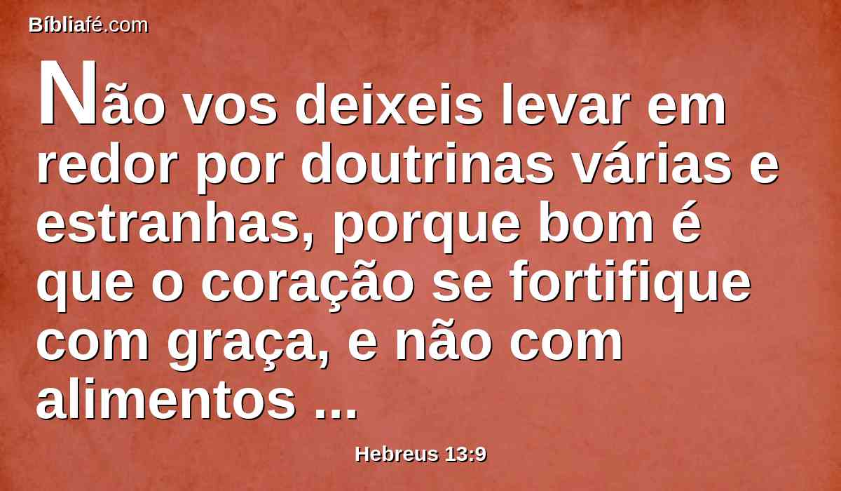 Não vos deixeis levar em redor por doutrinas várias e estranhas, porque bom é que o coração se fortifique com graça, e não com alimentos que de nada aproveitaram aos que a eles se entregaram.