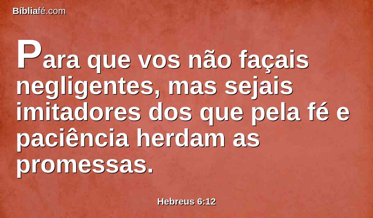 Para que vos não façais negligentes, mas sejais imitadores dos que pela fé e paciência herdam as promessas.