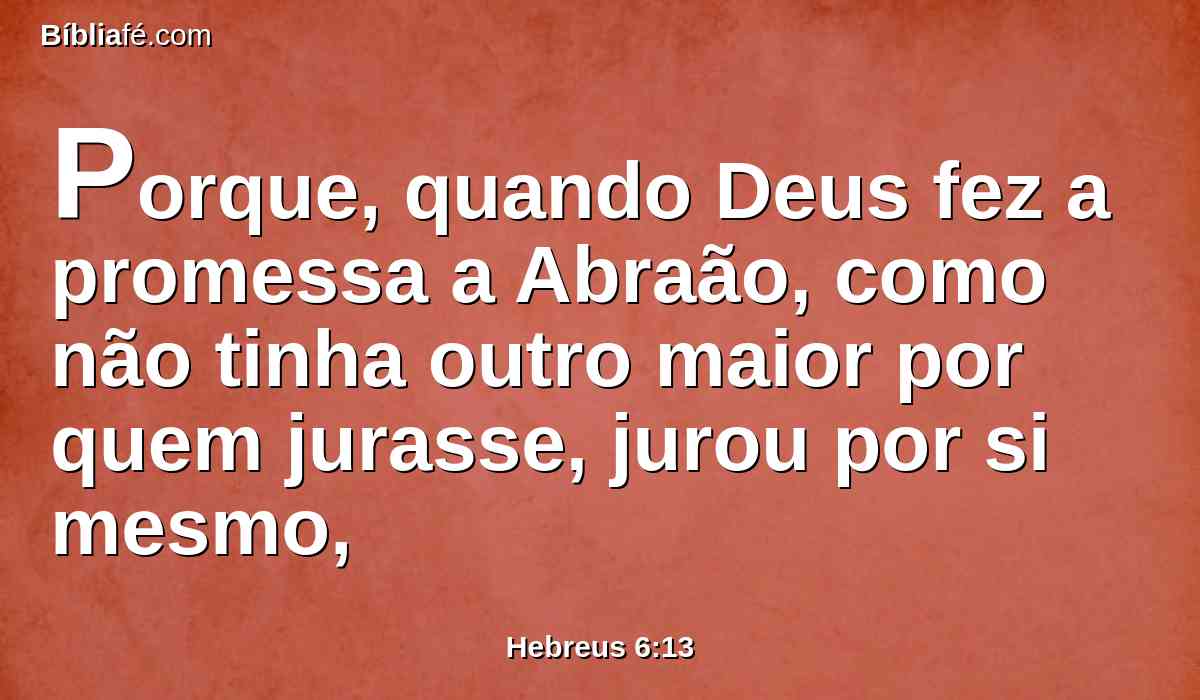 Porque, quando Deus fez a promessa a Abraão, como não tinha outro maior por quem jurasse, jurou por si mesmo,