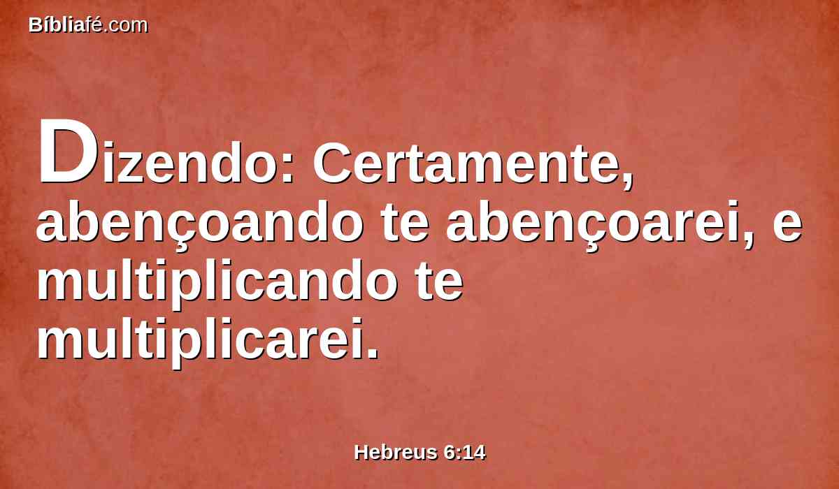 Dizendo: Certamente, abençoando te abençoarei, e multiplicando te multiplicarei.