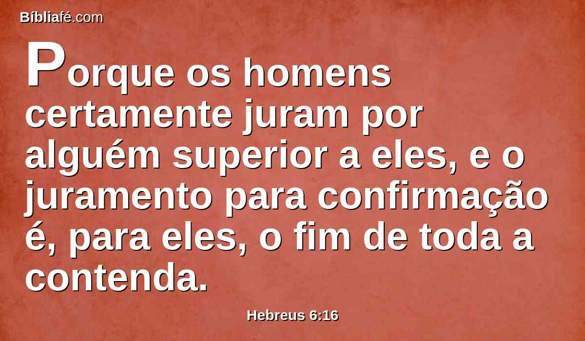 Porque os homens certamente juram por alguém superior a eles, e o juramento para confirmação é, para eles, o fim de toda a contenda.