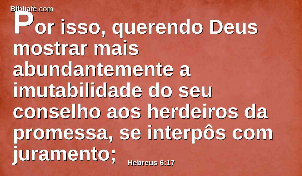 Por isso, querendo Deus mostrar mais abundantemente a imutabilidade do seu conselho aos herdeiros da promessa, se interpôs com juramento;