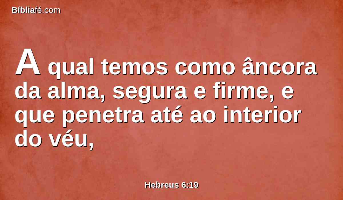 A qual temos como âncora da alma, segura e firme, e que penetra até ao interior do véu,