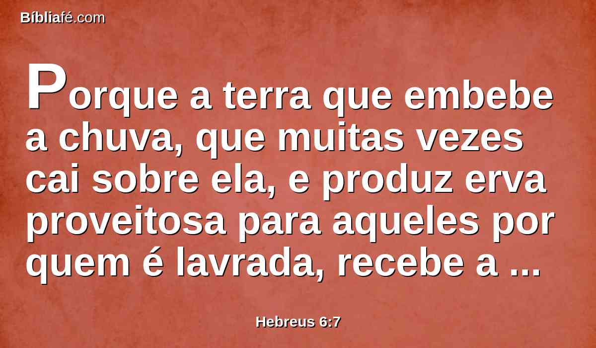 Porque a terra que embebe a chuva, que muitas vezes cai sobre ela, e produz erva proveitosa para aqueles por quem é lavrada, recebe a bênção de Deus;
