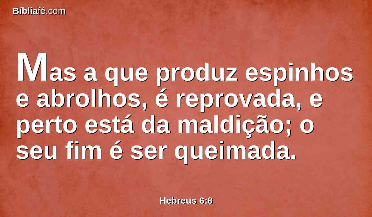 Mas a que produz espinhos e abrolhos, é reprovada, e perto está da maldição; o seu fim é ser queimada.