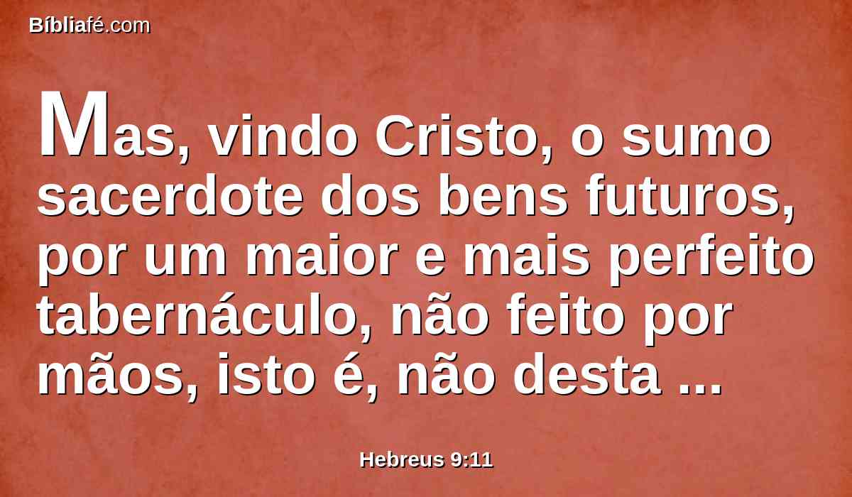 Mas, vindo Cristo, o sumo sacerdote dos bens futuros, por um maior e mais perfeito tabernáculo, não feito por mãos, isto é, não desta criação,