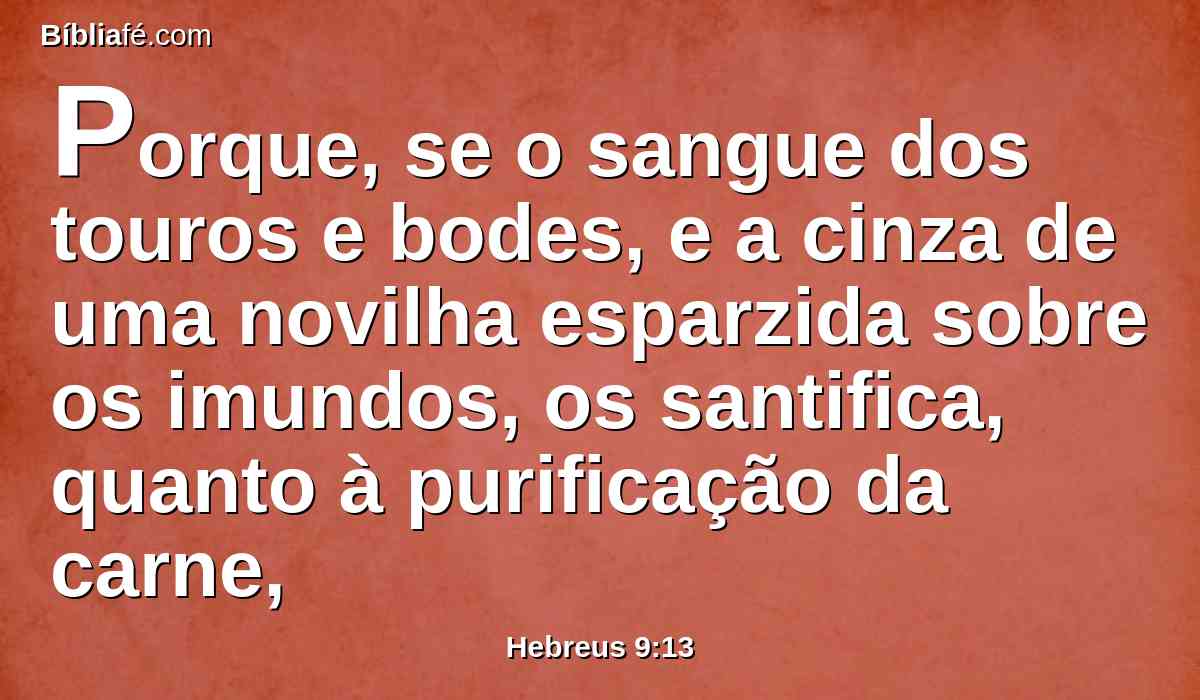 Porque, se o sangue dos touros e bodes, e a cinza de uma novilha esparzida sobre os imundos, os santifica, quanto à purificação da carne,