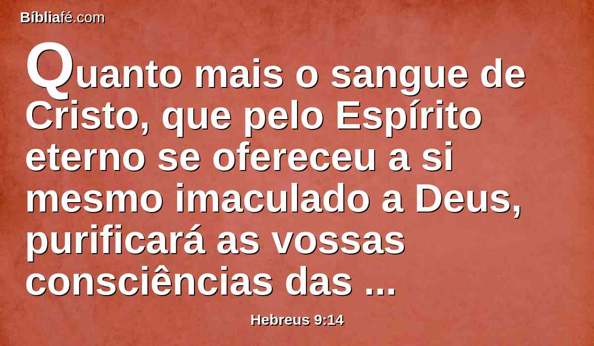 Quanto mais o sangue de Cristo, que pelo Espírito eterno se ofereceu a si mesmo imaculado a Deus, purificará as vossas consciências das obras mortas, para servirdes ao Deus vivo?
