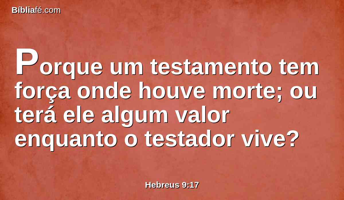 Porque um testamento tem força onde houve morte; ou terá ele algum valor enquanto o testador vive?