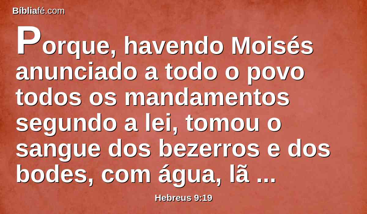 Porque, havendo Moisés anunciado a todo o povo todos os mandamentos segundo a lei, tomou o sangue dos bezerros e dos bodes, com água, lã purpúrea e hissopo, e aspergiu tanto o mesmo livro como todo o povo,