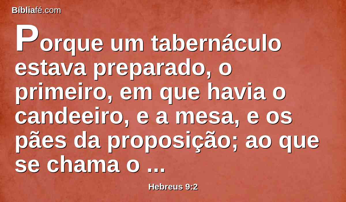 Porque um tabernáculo estava preparado, o primeiro, em que havia o candeeiro, e a mesa, e os pães da proposição; ao que se chama o santuário.