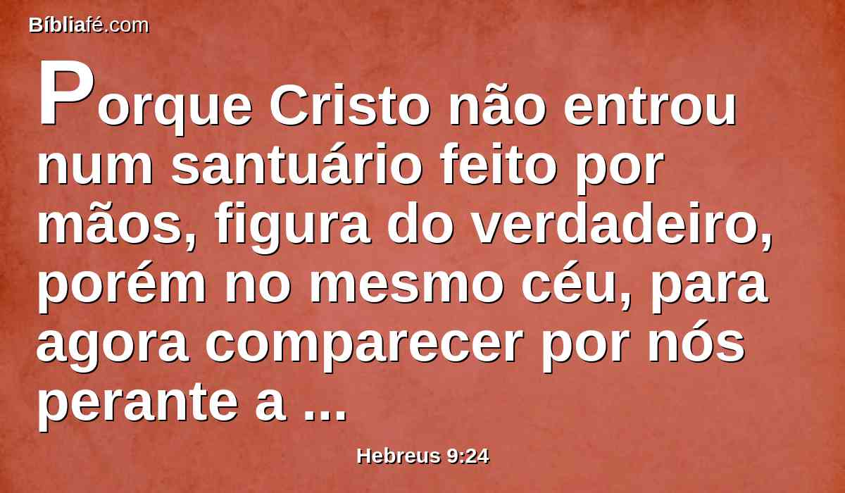Porque Cristo não entrou num santuário feito por mãos, figura do verdadeiro, porém no mesmo céu, para agora comparecer por nós perante a face de Deus;