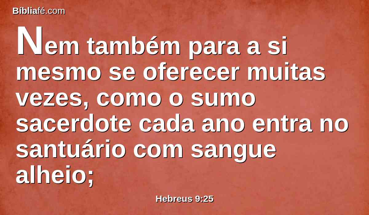 Nem também para a si mesmo se oferecer muitas vezes, como o sumo sacerdote cada ano entra no santuário com sangue alheio;