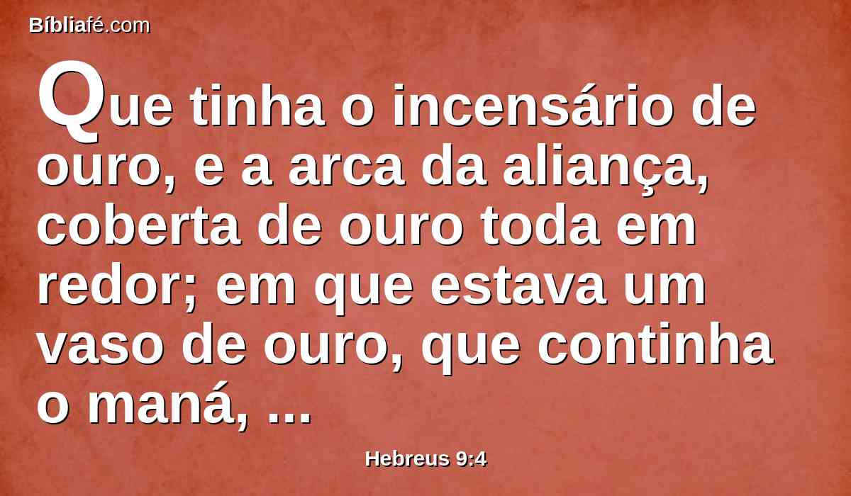 Que tinha o incensário de ouro, e a arca da aliança, coberta de ouro toda em redor; em que estava um vaso de ouro, que continha o maná, e a vara de Arão, que tinha florescido, e as tábuas da aliança;