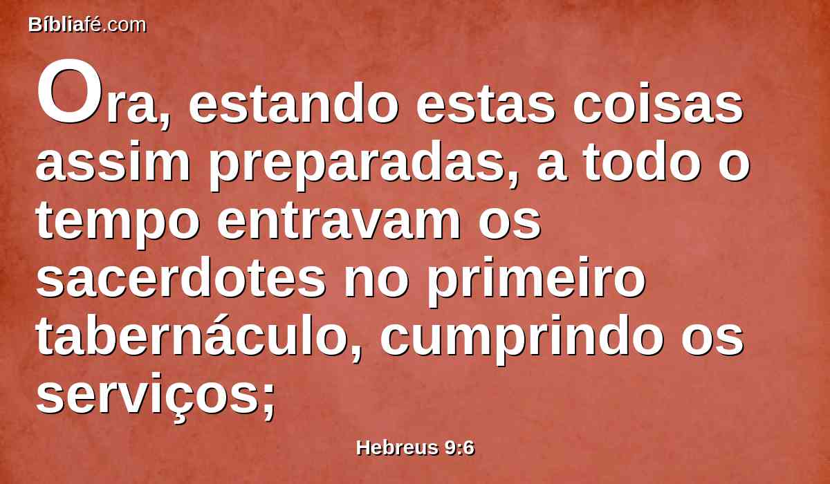 Ora, estando estas coisas assim preparadas, a todo o tempo entravam os sacerdotes no primeiro tabernáculo, cumprindo os serviços;