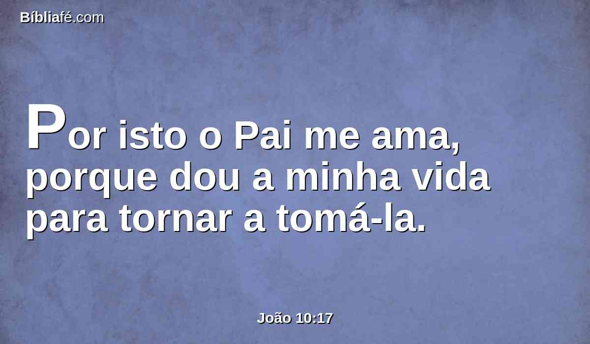 Por isto o Pai me ama, porque dou a minha vida para tornar a tomá-la.